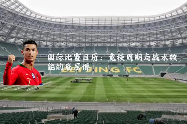 国际比赛日历：竞技周期与战术效能的底层博弈