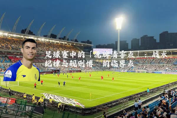 足球赛中的「洗牌清零点」：战术纪律与规则博弈的临界点