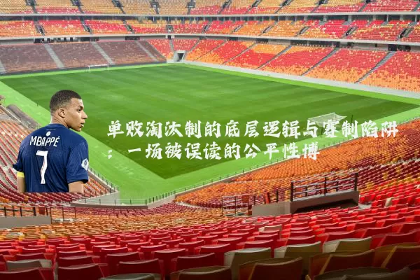 单败淘汰制的底层逻辑与赛制陷阱:一场被误读的公平性博弈