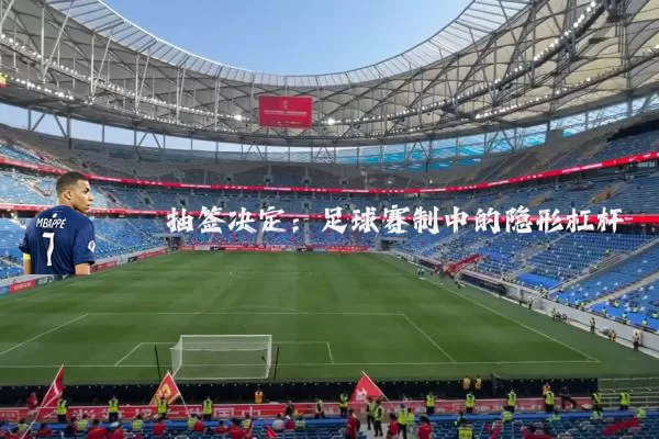 抽签决定:足球赛制中的隐形杠杆
