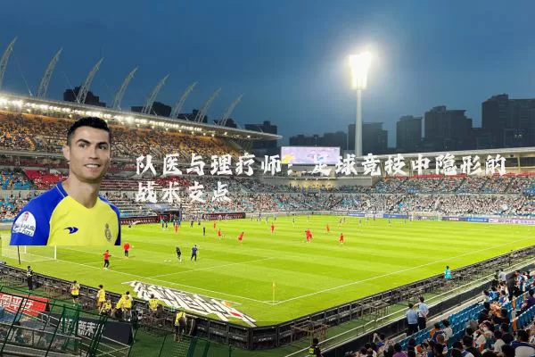 队医与理疗师：足球竞技中隐形的战术支点
