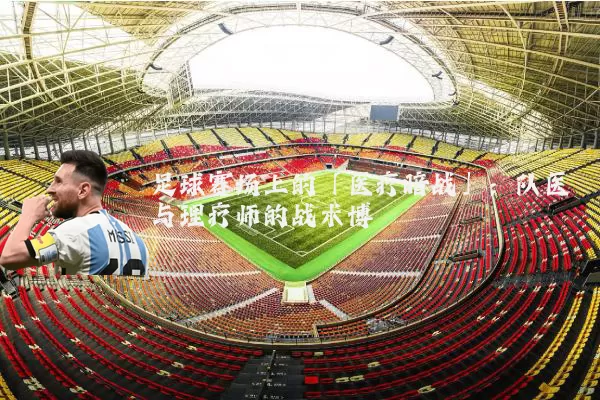 足球赛场上的「医疗暗战」:队医与理疗师的战术博弈