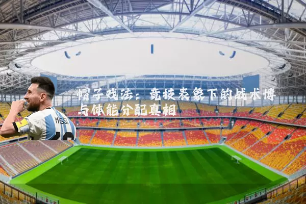帽子戏法:竞技表象下的战术博弈与体能分配真相