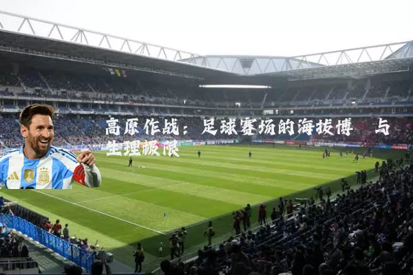 高原作战:足球赛场的海拔博弈与生理极限