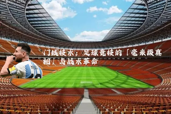 门线技术:足球竞技的「毫米级真相」与战术革命