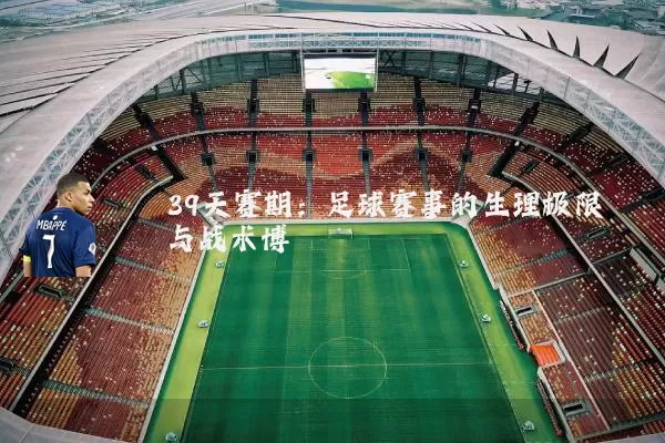 39天赛期:足球赛事的生理极限与战术博弈