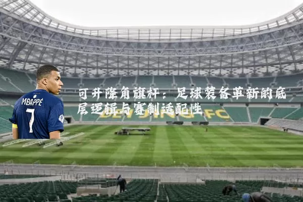 可升降角旗杆:足球装备革新的底层逻辑与赛制适配性